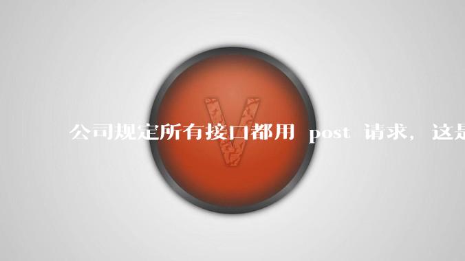 公司规定所有接口都用 post 请求，这是为什么？