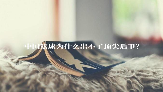 中国篮球为什么出不了顶尖后卫？